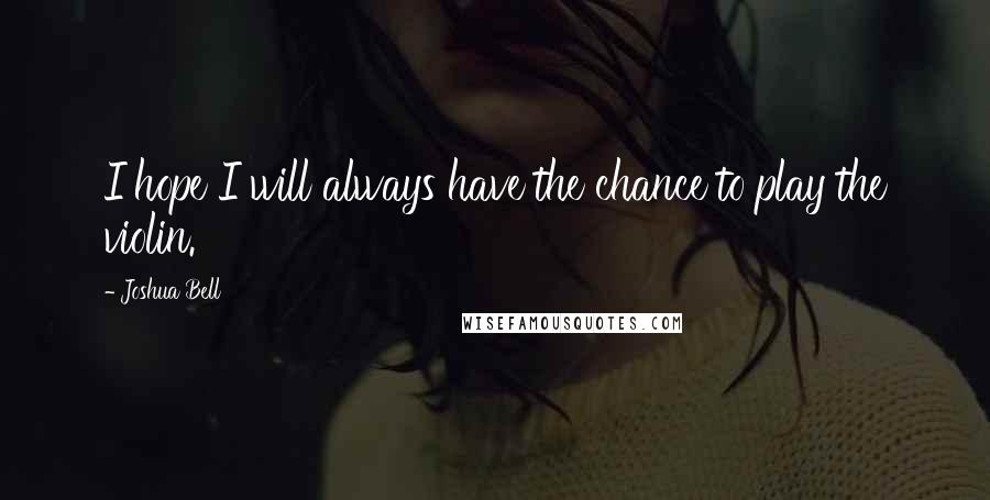 Joshua Bell Quotes: I hope I will always have the chance to play the violin.