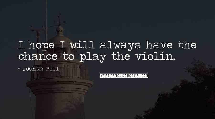 Joshua Bell Quotes: I hope I will always have the chance to play the violin.