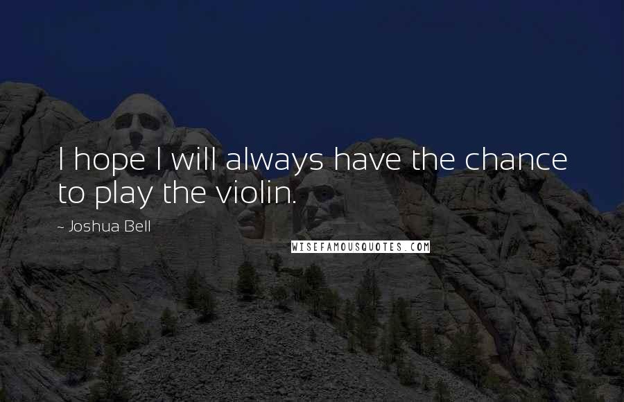 Joshua Bell Quotes: I hope I will always have the chance to play the violin.