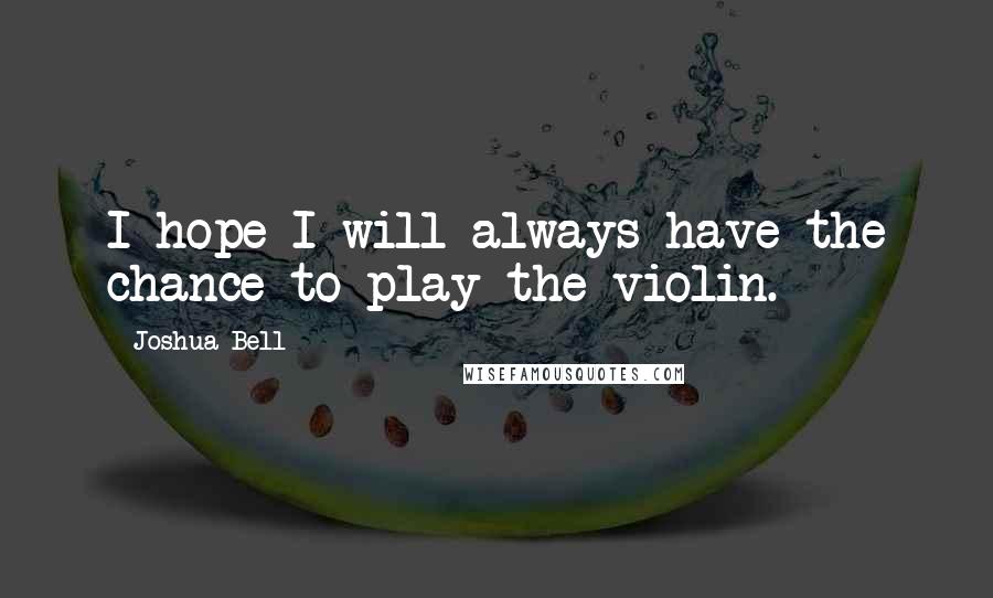 Joshua Bell Quotes: I hope I will always have the chance to play the violin.