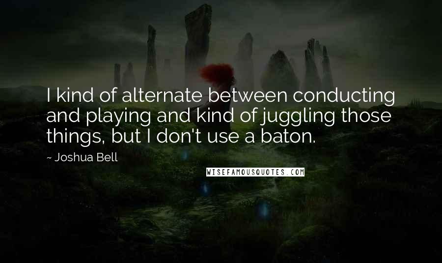 Joshua Bell Quotes: I kind of alternate between conducting and playing and kind of juggling those things, but I don't use a baton.