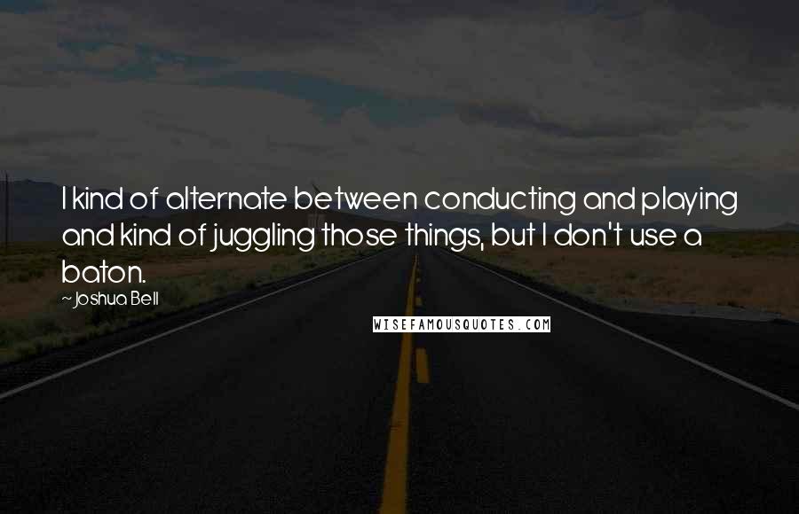 Joshua Bell Quotes: I kind of alternate between conducting and playing and kind of juggling those things, but I don't use a baton.