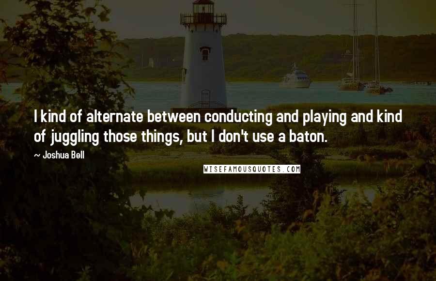 Joshua Bell Quotes: I kind of alternate between conducting and playing and kind of juggling those things, but I don't use a baton.