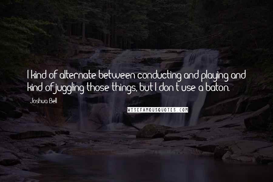 Joshua Bell Quotes: I kind of alternate between conducting and playing and kind of juggling those things, but I don't use a baton.