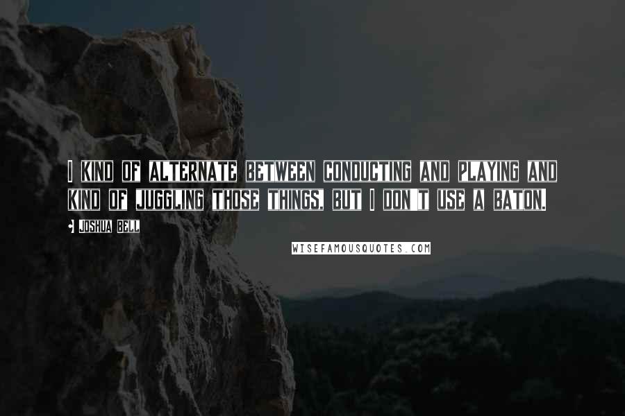 Joshua Bell Quotes: I kind of alternate between conducting and playing and kind of juggling those things, but I don't use a baton.