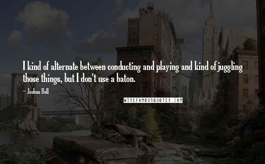 Joshua Bell Quotes: I kind of alternate between conducting and playing and kind of juggling those things, but I don't use a baton.