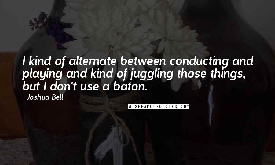 Joshua Bell Quotes: I kind of alternate between conducting and playing and kind of juggling those things, but I don't use a baton.