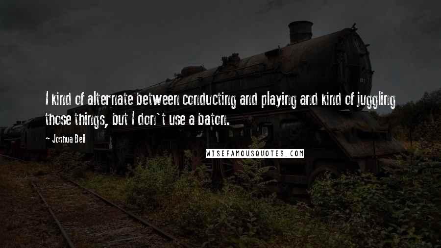 Joshua Bell Quotes: I kind of alternate between conducting and playing and kind of juggling those things, but I don't use a baton.