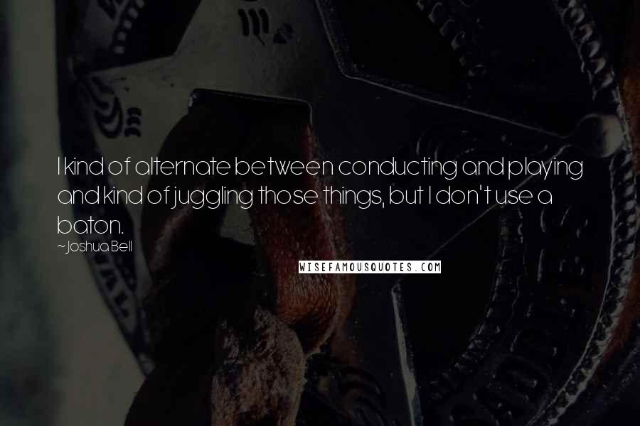 Joshua Bell Quotes: I kind of alternate between conducting and playing and kind of juggling those things, but I don't use a baton.