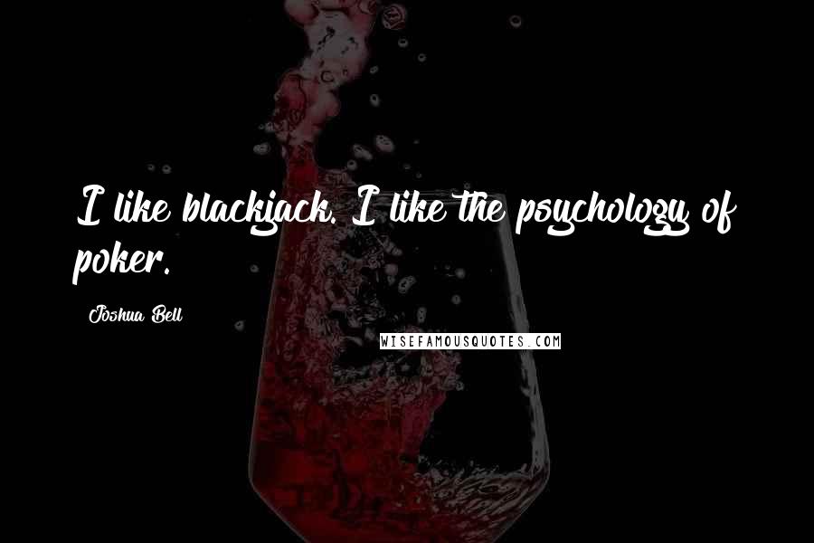 Joshua Bell Quotes: I like blackjack. I like the psychology of poker.