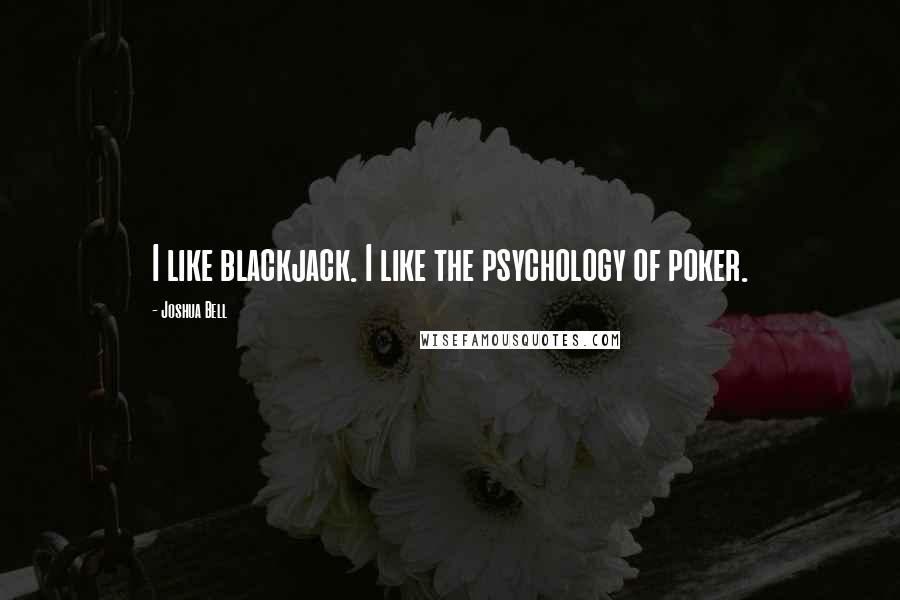 Joshua Bell Quotes: I like blackjack. I like the psychology of poker.