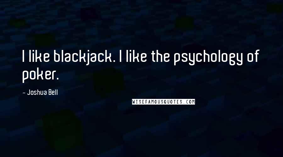 Joshua Bell Quotes: I like blackjack. I like the psychology of poker.
