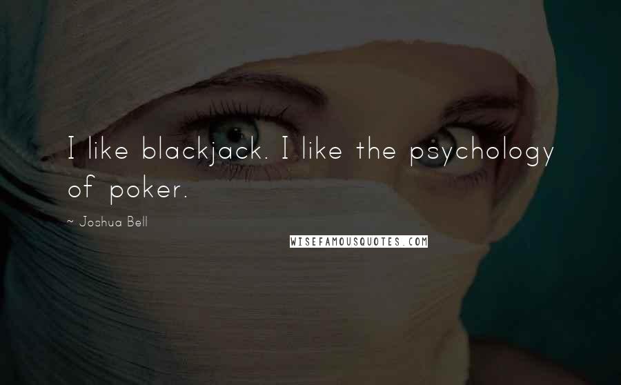 Joshua Bell Quotes: I like blackjack. I like the psychology of poker.