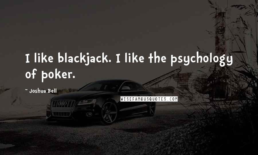 Joshua Bell Quotes: I like blackjack. I like the psychology of poker.