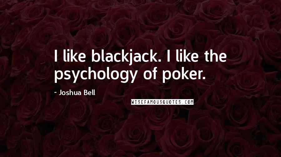 Joshua Bell Quotes: I like blackjack. I like the psychology of poker.