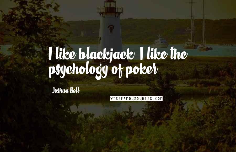 Joshua Bell Quotes: I like blackjack. I like the psychology of poker.