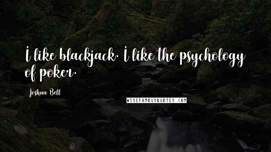 Joshua Bell Quotes: I like blackjack. I like the psychology of poker.