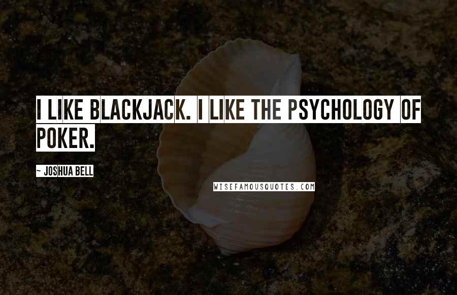 Joshua Bell Quotes: I like blackjack. I like the psychology of poker.