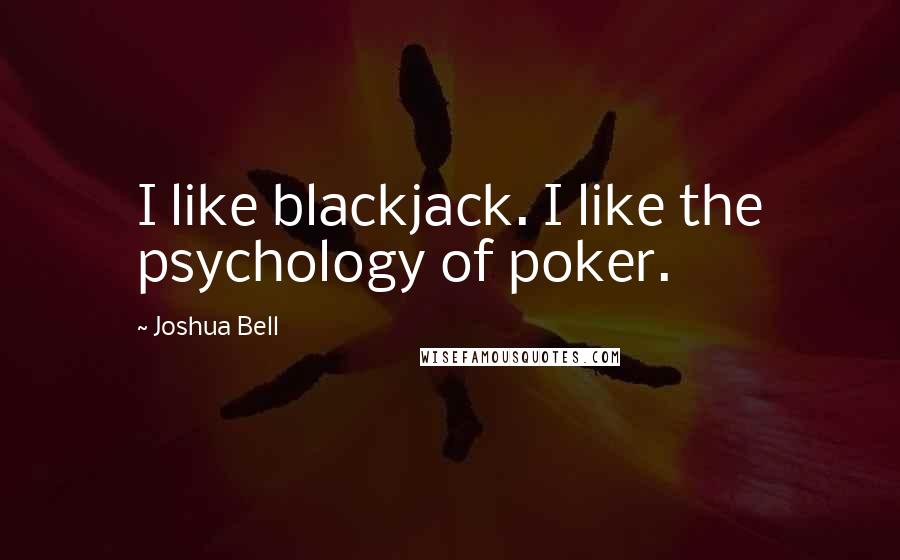 Joshua Bell Quotes: I like blackjack. I like the psychology of poker.