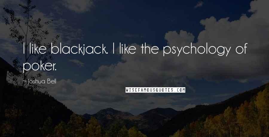 Joshua Bell Quotes: I like blackjack. I like the psychology of poker.