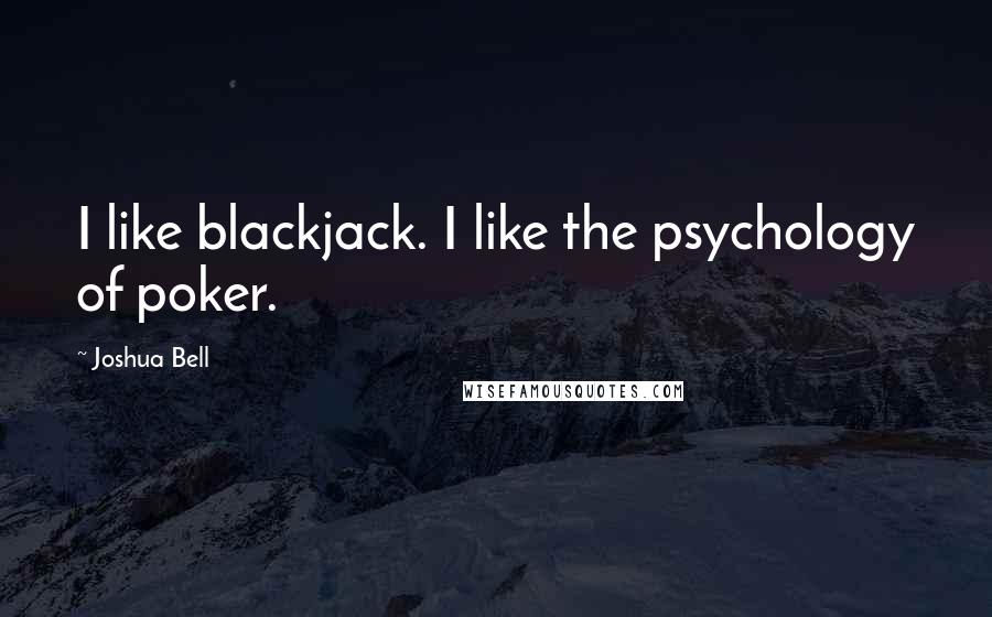 Joshua Bell Quotes: I like blackjack. I like the psychology of poker.