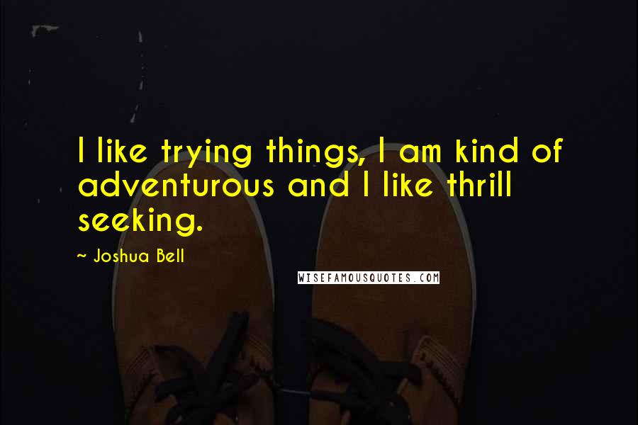 Joshua Bell Quotes: I like trying things, I am kind of adventurous and I like thrill seeking.