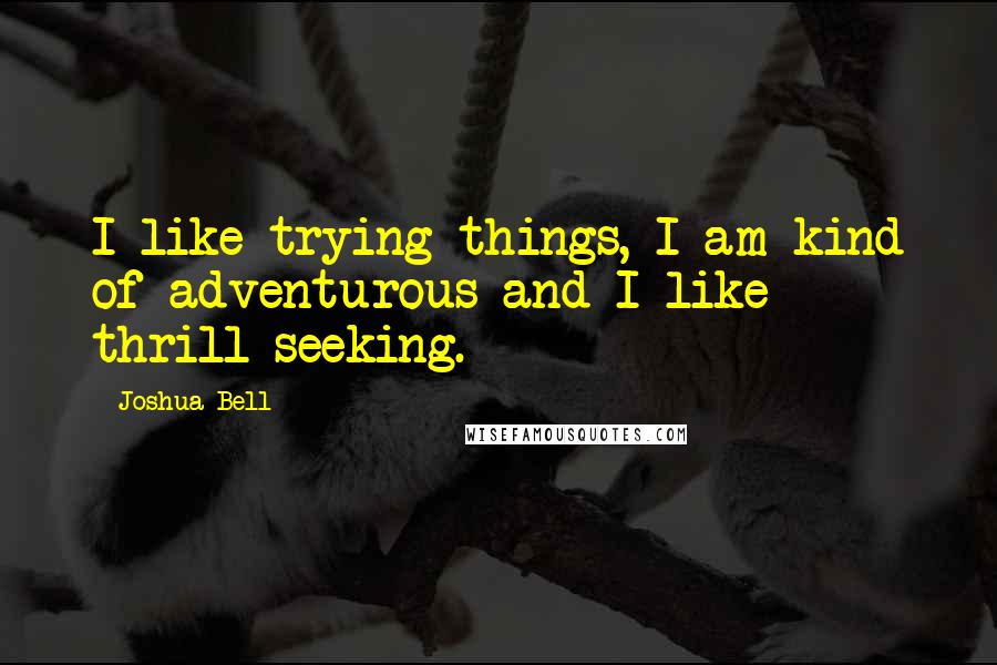 Joshua Bell Quotes: I like trying things, I am kind of adventurous and I like thrill seeking.