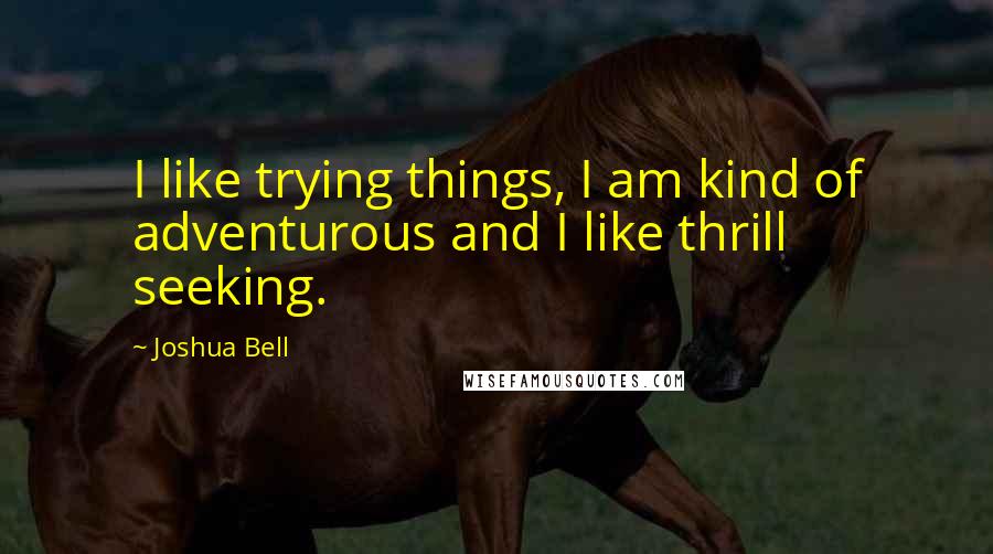 Joshua Bell Quotes: I like trying things, I am kind of adventurous and I like thrill seeking.