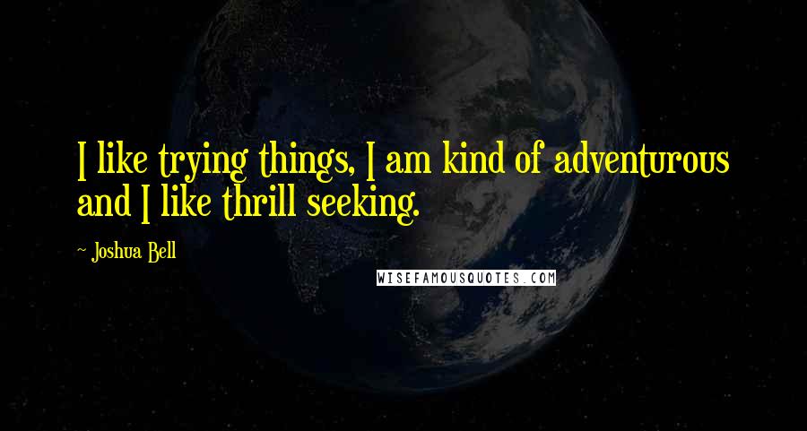 Joshua Bell Quotes: I like trying things, I am kind of adventurous and I like thrill seeking.