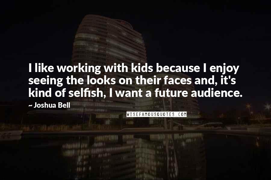 Joshua Bell Quotes: I like working with kids because I enjoy seeing the looks on their faces and, it's kind of selfish, I want a future audience.