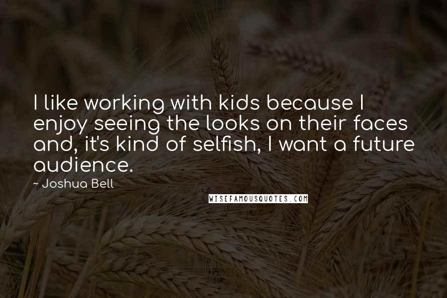 Joshua Bell Quotes: I like working with kids because I enjoy seeing the looks on their faces and, it's kind of selfish, I want a future audience.