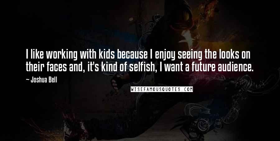 Joshua Bell Quotes: I like working with kids because I enjoy seeing the looks on their faces and, it's kind of selfish, I want a future audience.