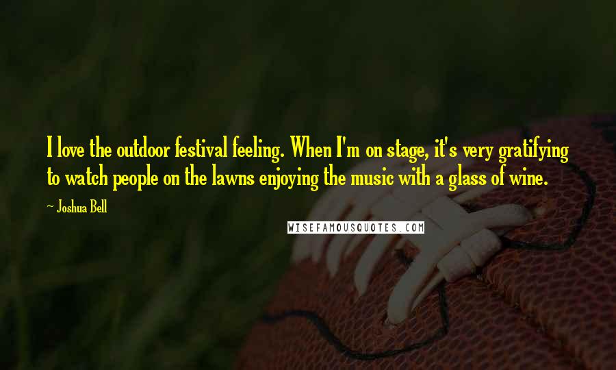 Joshua Bell Quotes: I love the outdoor festival feeling. When I'm on stage, it's very gratifying to watch people on the lawns enjoying the music with a glass of wine.