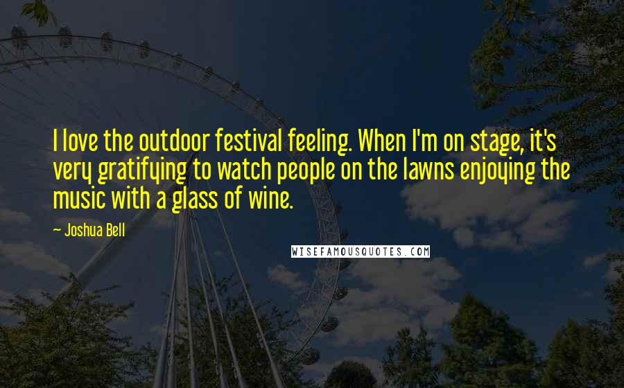 Joshua Bell Quotes: I love the outdoor festival feeling. When I'm on stage, it's very gratifying to watch people on the lawns enjoying the music with a glass of wine.