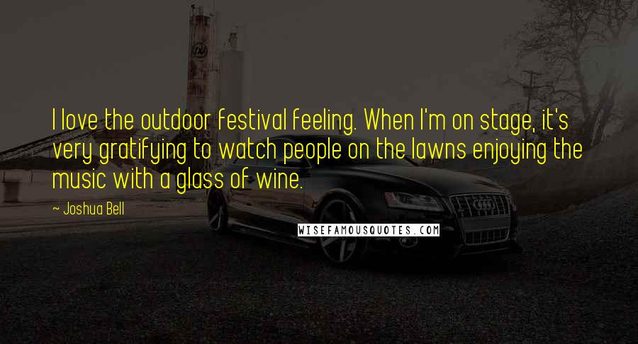 Joshua Bell Quotes: I love the outdoor festival feeling. When I'm on stage, it's very gratifying to watch people on the lawns enjoying the music with a glass of wine.