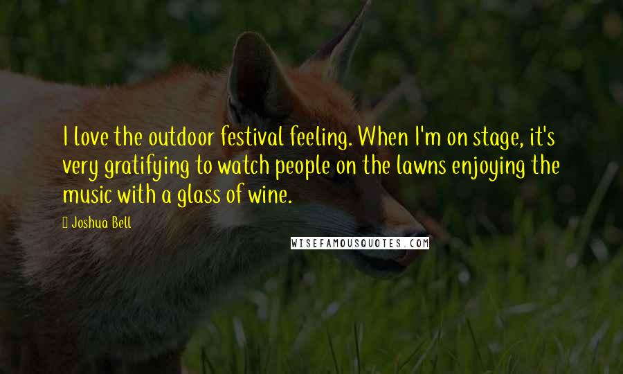 Joshua Bell Quotes: I love the outdoor festival feeling. When I'm on stage, it's very gratifying to watch people on the lawns enjoying the music with a glass of wine.