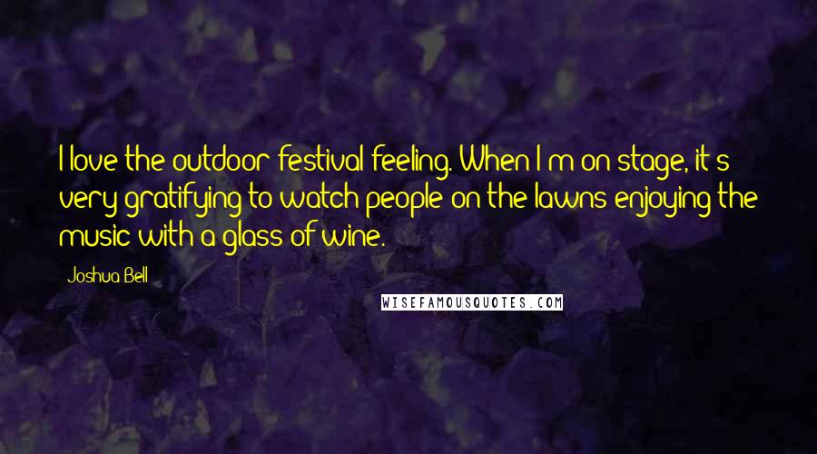 Joshua Bell Quotes: I love the outdoor festival feeling. When I'm on stage, it's very gratifying to watch people on the lawns enjoying the music with a glass of wine.