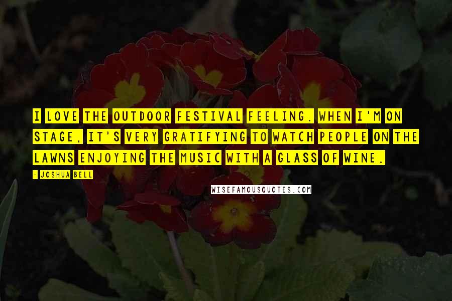 Joshua Bell Quotes: I love the outdoor festival feeling. When I'm on stage, it's very gratifying to watch people on the lawns enjoying the music with a glass of wine.