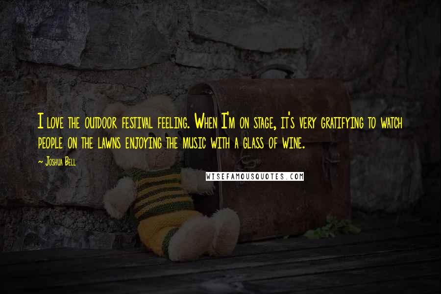 Joshua Bell Quotes: I love the outdoor festival feeling. When I'm on stage, it's very gratifying to watch people on the lawns enjoying the music with a glass of wine.