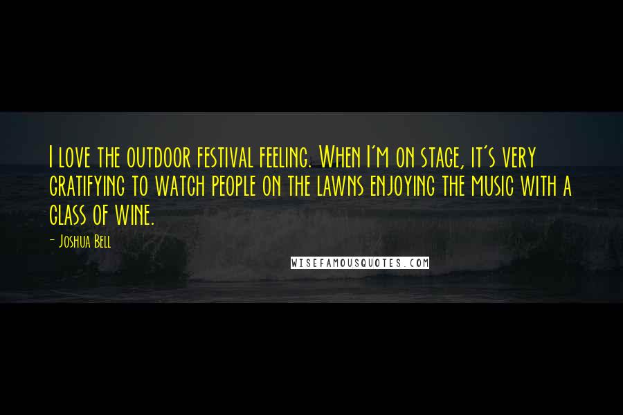 Joshua Bell Quotes: I love the outdoor festival feeling. When I'm on stage, it's very gratifying to watch people on the lawns enjoying the music with a glass of wine.