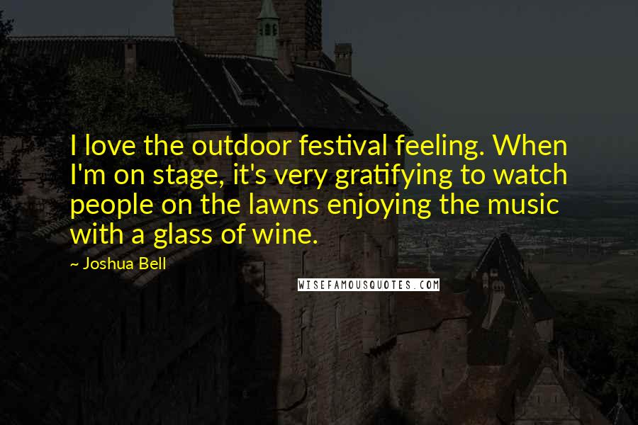 Joshua Bell Quotes: I love the outdoor festival feeling. When I'm on stage, it's very gratifying to watch people on the lawns enjoying the music with a glass of wine.