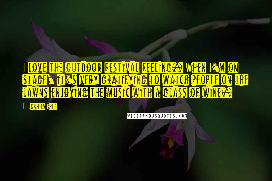 Joshua Bell Quotes: I love the outdoor festival feeling. When I'm on stage, it's very gratifying to watch people on the lawns enjoying the music with a glass of wine.