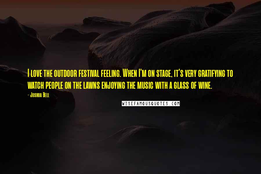 Joshua Bell Quotes: I love the outdoor festival feeling. When I'm on stage, it's very gratifying to watch people on the lawns enjoying the music with a glass of wine.