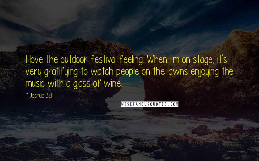 Joshua Bell Quotes: I love the outdoor festival feeling. When I'm on stage, it's very gratifying to watch people on the lawns enjoying the music with a glass of wine.