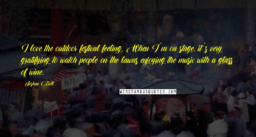 Joshua Bell Quotes: I love the outdoor festival feeling. When I'm on stage, it's very gratifying to watch people on the lawns enjoying the music with a glass of wine.