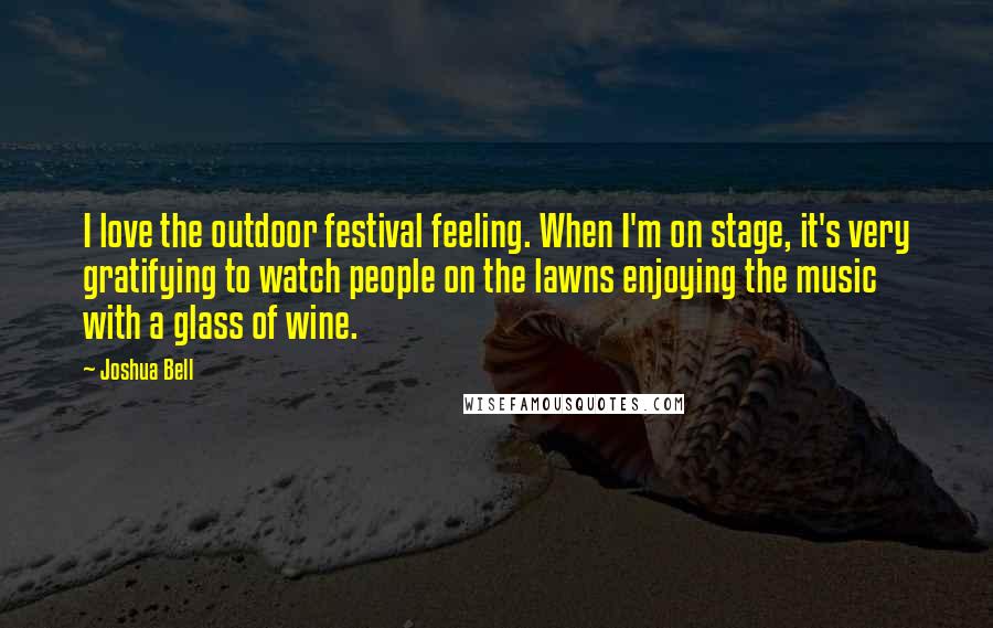 Joshua Bell Quotes: I love the outdoor festival feeling. When I'm on stage, it's very gratifying to watch people on the lawns enjoying the music with a glass of wine.