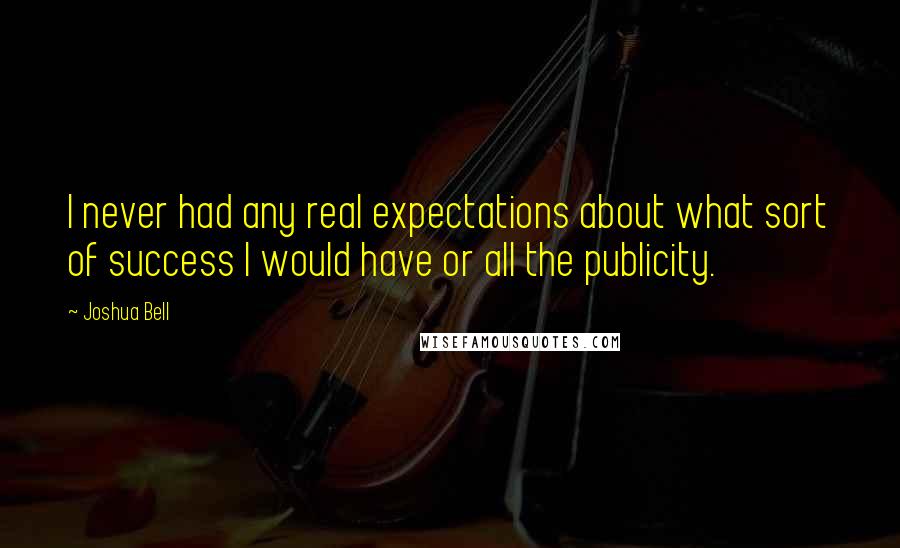 Joshua Bell Quotes: I never had any real expectations about what sort of success I would have or all the publicity.