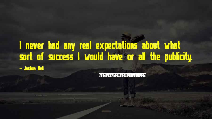 Joshua Bell Quotes: I never had any real expectations about what sort of success I would have or all the publicity.