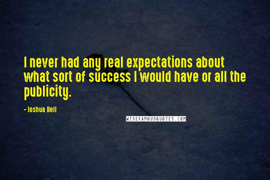 Joshua Bell Quotes: I never had any real expectations about what sort of success I would have or all the publicity.