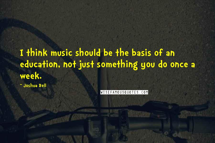 Joshua Bell Quotes: I think music should be the basis of an education, not just something you do once a week.